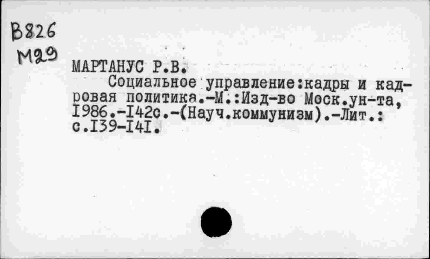 ﻿ВШ
14 МАРТАНУС Р.В.
Социальное управление:кадры и кад оовая политика.-М.:Изд-во Моск.ун-та, 1986.-142с.-(Науч.коммунизм).-Лит.: с.139-141.